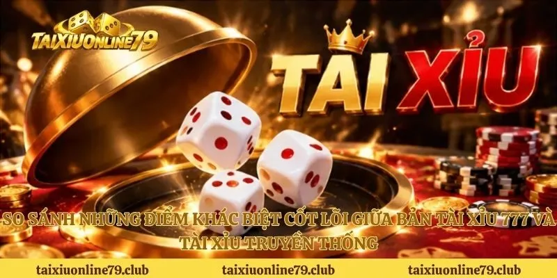 So sánh những điểm khác biệt cốt lõi giữa bản tài xỉu 777 và tài xỉu truyền thống